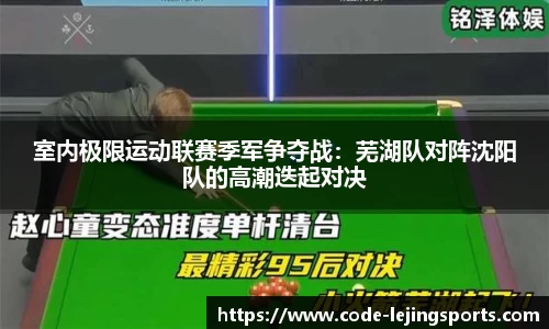 室内极限运动联赛季军争夺战：芜湖队对阵沈阳队的高潮迭起对决